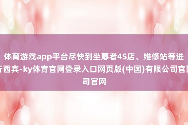 体育游戏app平台尽快到坐蓐者4S店、维修站等进行西宾-ky体育官网登录入口网页版(中国)有限公司官网