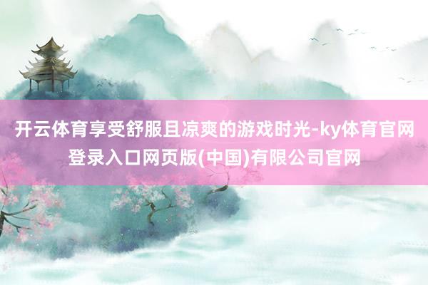 开云体育享受舒服且凉爽的游戏时光-ky体育官网登录入口网页版(中国)有限公司官网