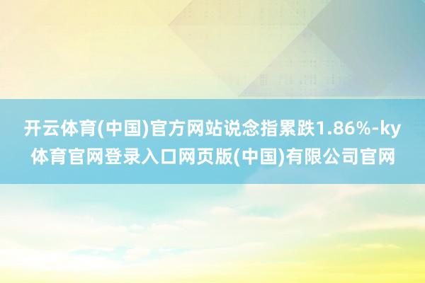 开云体育(中国)官方网站说念指累跌1.86%-ky体育官网登录入口网页版(中国)有限公司官网