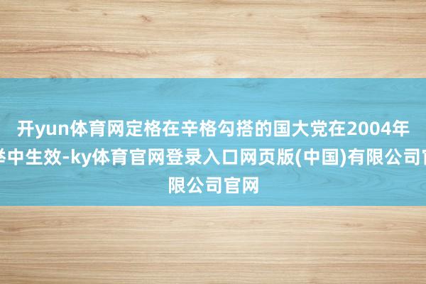 开yun体育网定格在辛格勾搭的国大党在2004年选举中生效-ky体育官网登录入口网页版(中国)有限公司官网