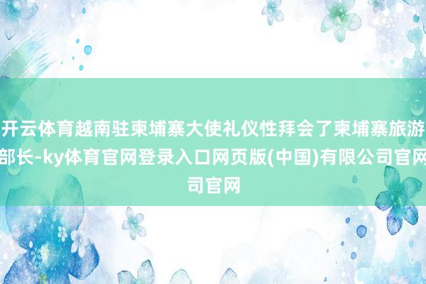 开云体育越南驻柬埔寨大使礼仪性拜会了柬埔寨旅游部长-ky体育官网登录入口网页版(中国)有限公司官网
