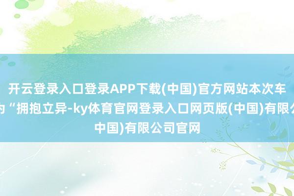 开云登录入口登录APP下载(中国)官方网站本次车展主题为“拥抱立异-ky体育官网登录入口网页版(中国)有限公司官网