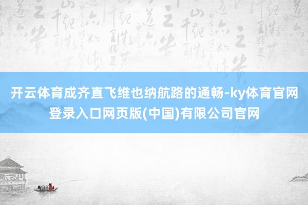 开云体育成齐直飞维也纳航路的通畅-ky体育官网登录入口网页版(中国)有限公司官网