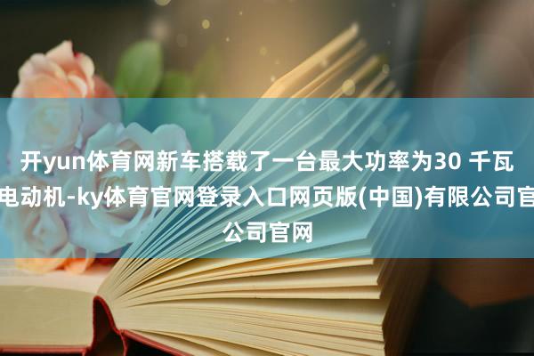 开yun体育网新车搭载了一台最大功率为30 千瓦的电动机-ky体育官网登录入口网页版(中国)有限公司官网