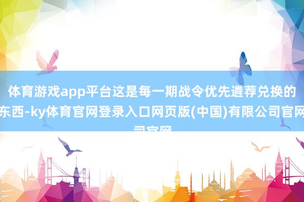 体育游戏app平台这是每一期战令优先遴荐兑换的东西-ky体育官网登录入口网页版(中国)有限公司官网