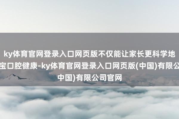 ky体育官网登录入口网页版不仅能让家长更科学地关注宝宝口腔健康-ky体育官网登录入口网页版(中国)有限公司官网