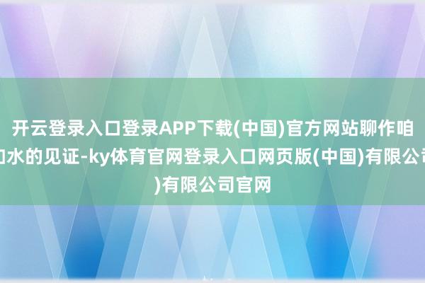 开云登录入口登录APP下载(中国)官方网站聊作咱们淡如水的见证-ky体育官网登录入口网页版(中国)有限公司官网