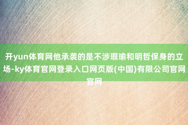 开yun体育网他承袭的是不涉瑕瑜和明哲保身的立场-ky体育官网登录入口网页版(中国)有限公司官网