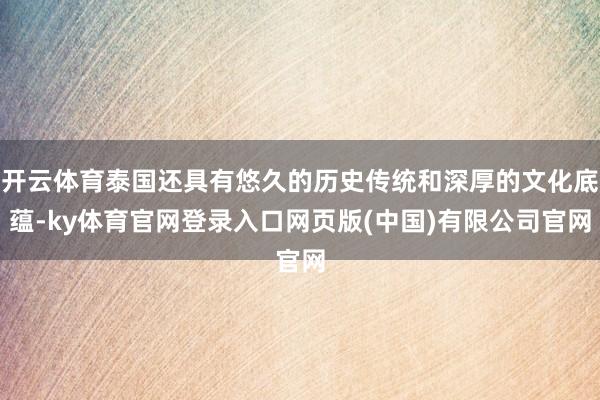 开云体育泰国还具有悠久的历史传统和深厚的文化底蕴-ky体育官网登录入口网页版(中国)有限公司官网
