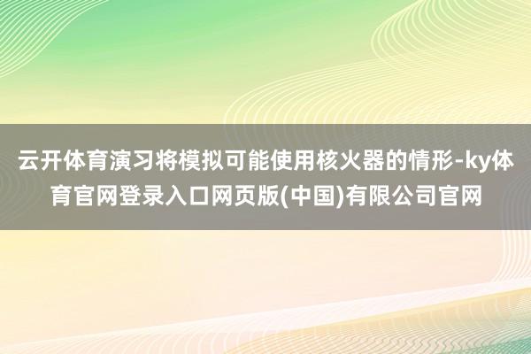 云开体育演习将模拟可能使用核火器的情形-ky体育官网登录入口网页版(中国)有限公司官网