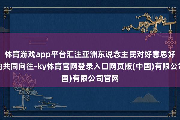体育游戏app平台汇注亚洲东说念主民对好意思好生涯的共同向往-ky体育官网登录入口网页版(中国)有限公司官网