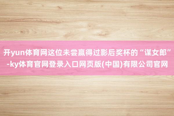 开yun体育网这位未尝赢得过影后奖杯的“谋女郎”-ky体育官网登录入口网页版(中国)有限公司官网