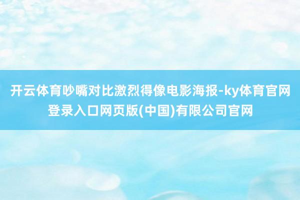开云体育吵嘴对比激烈得像电影海报-ky体育官网登录入口网页版(中国)有限公司官网