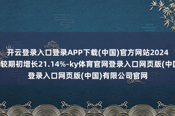 开云登录入口登录APP下载(中国)官方网站2024年公司应收账款较期初增长21.14%-ky体育官网登录入口网页版(中国)有限公司官网
