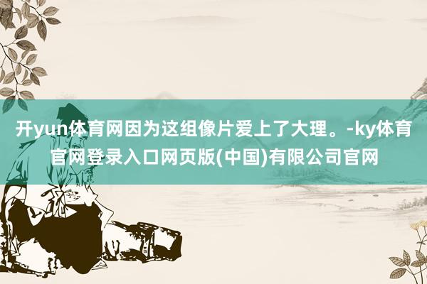 开yun体育网因为这组像片爱上了大理。-ky体育官网登录入口网页版(中国)有限公司官网