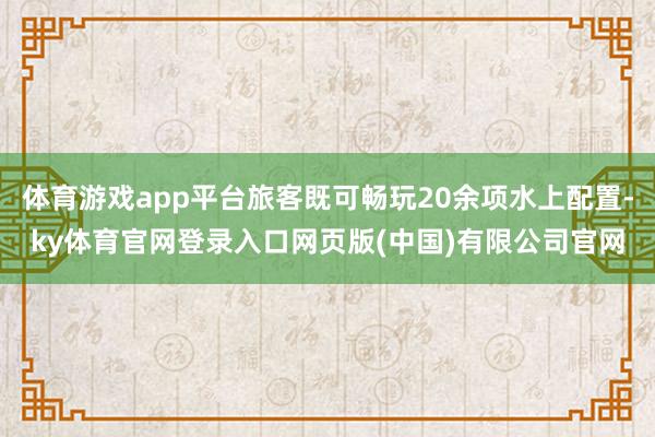 体育游戏app平台旅客既可畅玩20余项水上配置-ky体育官网登录入口网页版(中国)有限公司官网