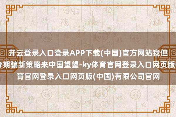 开云登录入口登录APP下载(中国)官方网站我但愿巴西的民众能充分期骗新策略来中国望望-ky体育官网登录入口网页版(中国)有限公司官网