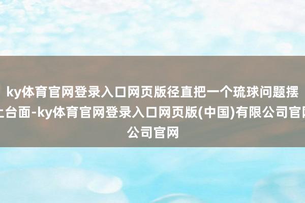 ky体育官网登录入口网页版径直把一个琉球问题摆上台面-ky体育官网登录入口网页版(中国)有限公司官网