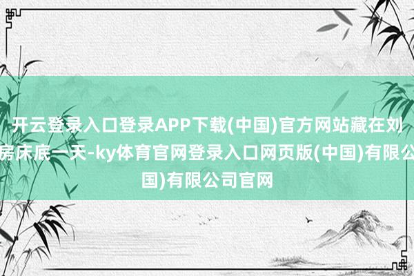 开云登录入口登录APP下载(中国)官方网站藏在刘德华栈房床底一天-ky体育官网登录入口网页版(中国)有限公司官网