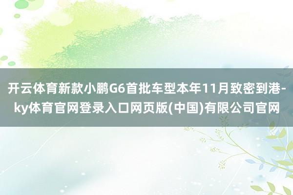 开云体育新款小鹏G6首批车型本年11月致密到港-ky体育官网登录入口网页版(中国)有限公司官网