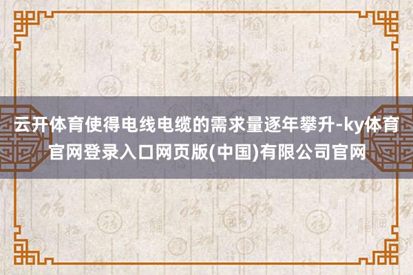 云开体育使得电线电缆的需求量逐年攀升-ky体育官网登录入口网页版(中国)有限公司官网