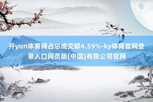 开yun体育网占总成交额4.59%-ky体育官网登录入口网页版(中国)有限公司官网
