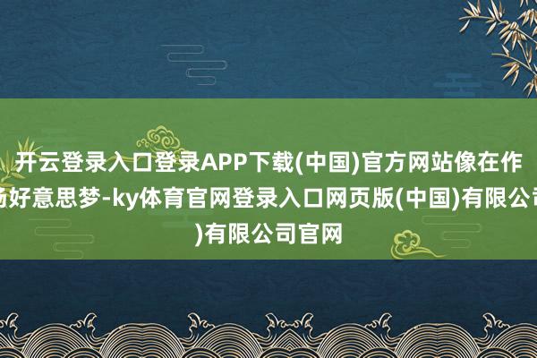 开云登录入口登录APP下载(中国)官方网站像在作念一场好意思梦-ky体育官网登录入口网页版(中国)有限公司官网