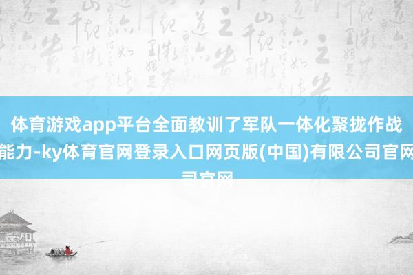 体育游戏app平台全面教训了军队一体化聚拢作战能力-ky体育官网登录入口网页版(中国)有限公司官网