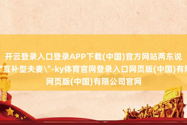 开云登录入口登录APP下载(中国)官方网站两东说念主构成"互补型夫妻"-ky体育官网登录入口网页版(中国)有限公司官网