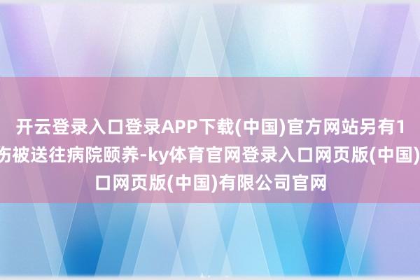 开云登录入口登录APP下载(中国)官方网站另有11东说念主受伤被送往病院颐养-ky体育官网登录入口网页版(中国)有限公司官网