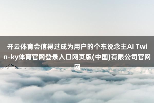 开云体育会信得过成为用户的个东说念主AI Twin-ky体育官网登录入口网页版(中国)有限公司官网