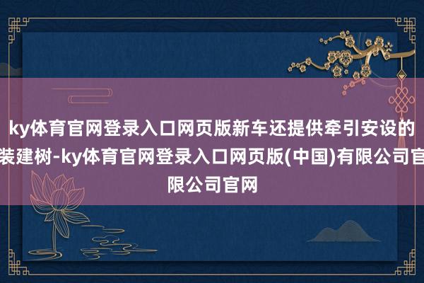 ky体育官网登录入口网页版新车还提供牵引安设的选装建树-ky体育官网登录入口网页版(中国)有限公司官网