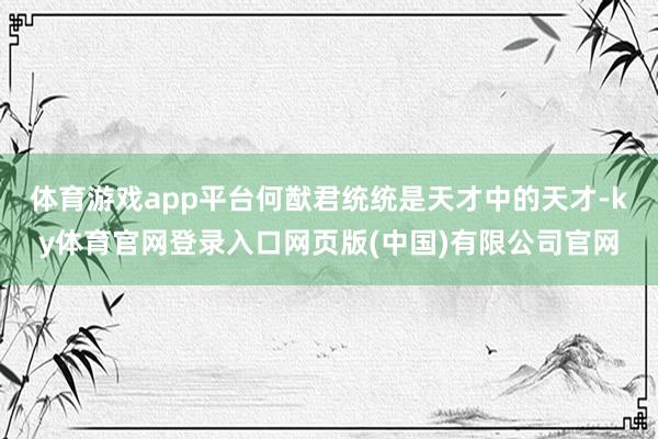 体育游戏app平台何猷君统统是天才中的天才-ky体育官网登录入口网页版(中国)有限公司官网