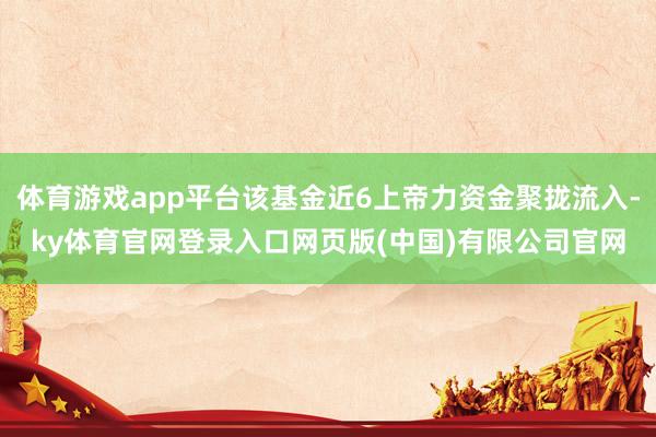 体育游戏app平台该基金近6上帝力资金聚拢流入-ky体育官网登录入口网页版(中国)有限公司官网
