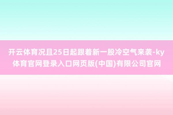 开云体育况且25日起跟着新一股冷空气来袭-ky体育官网登录入口网页版(中国)有限公司官网