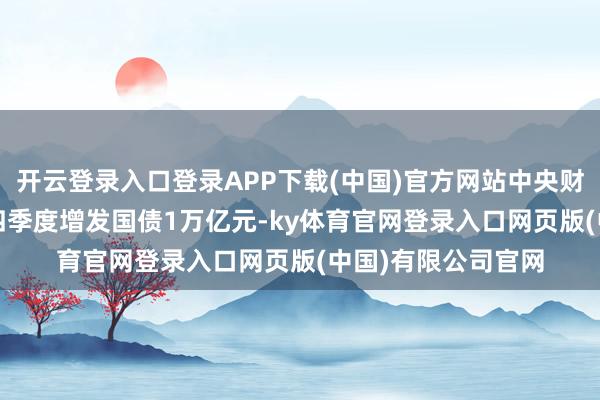 开云登录入口登录APP下载(中国)官方网站中央财政决定于2023年四季度增发国债1万亿元-ky体育官网登录入口网页版(中国)有限公司官网