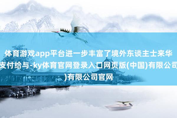 体育游戏app平台进一步丰富了境外东谈主士来华转移支付给与-ky体育官网登录入口网页版(中国)有限公司官网