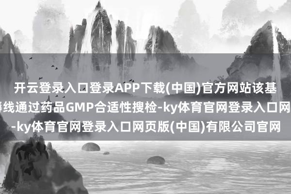 开云登录入口登录APP下载(中国)官方网站该基地的艾可宁原料药坐褥线通过药品GMP合适性搜检-ky体育官网登录入口网页版(中国)有限公司官网