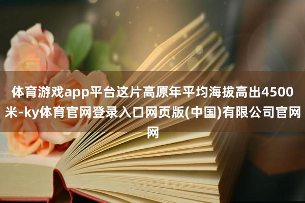 体育游戏app平台这片高原年平均海拔高出4500米-ky体育官网登录入口网页版(中国)有限公司官网