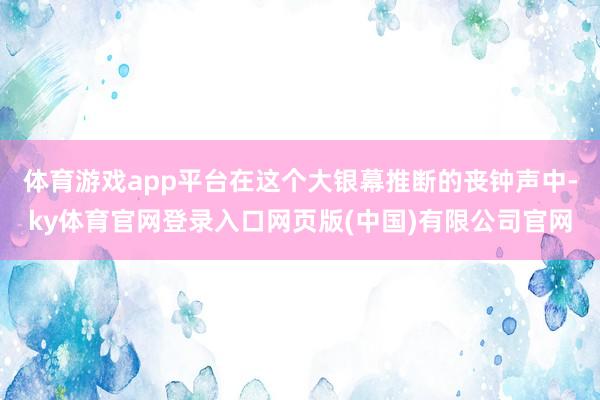 体育游戏app平台在这个大银幕推断的丧钟声中-ky体育官网登录入口网页版(中国)有限公司官网