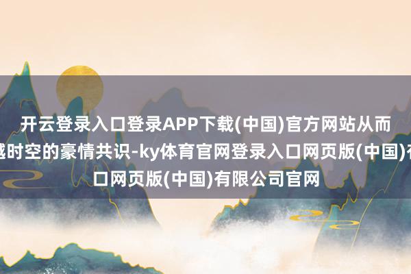 开云登录入口登录APP下载(中国)官方网站从而激勉一场逾越时空的豪情共识-ky体育官网登录入口网页版(中国)有限公司官网