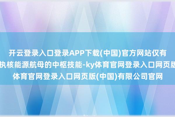 开云登录入口登录APP下载(中国)官方网站仅有少数几个国度大要掌执核能源航母的中枢技能-ky体育官网登录入口网页版(中国)有限公司官网