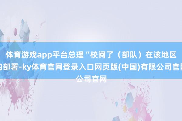 体育游戏app平台总理“校阅了（部队）在该地区的部署-ky体育官网登录入口网页版(中国)有限公司官网