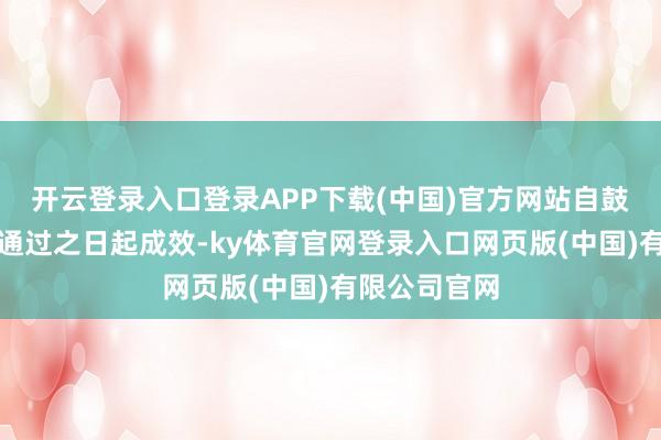 开云登录入口登录APP下载(中国)官方网站自鼓吹大会审议通过之日起成效-ky体育官网登录入口网页版(中国)有限公司官网