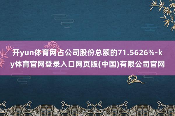 开yun体育网占公司股份总额的71.5626%-ky体育官网登录入口网页版(中国)有限公司官网