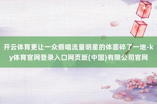 开云体育更让一众假唱流量明星的体面碎了一地-ky体育官网登录入口网页版(中国)有限公司官网