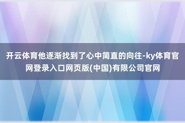 开云体育他逐渐找到了心中简直的向往-ky体育官网登录入口网页版(中国)有限公司官网