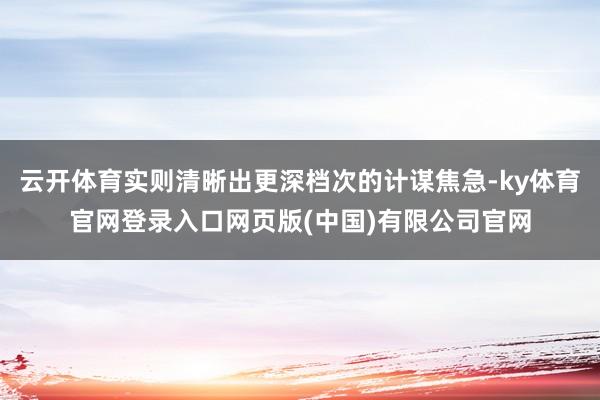 云开体育实则清晰出更深档次的计谋焦急-ky体育官网登录入口网页版(中国)有限公司官网
