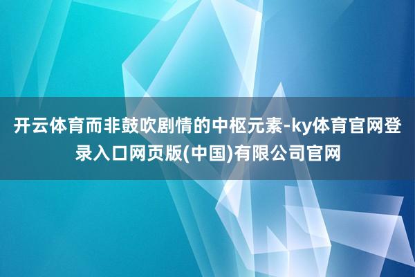 开云体育而非鼓吹剧情的中枢元素-ky体育官网登录入口网页版(中国)有限公司官网