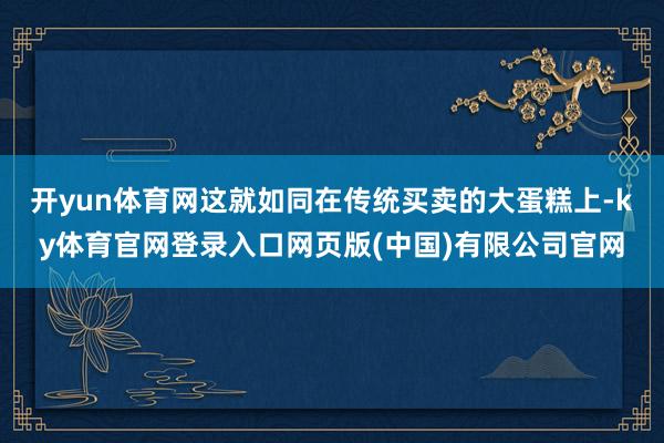 开yun体育网这就如同在传统买卖的大蛋糕上-ky体育官网登录入口网页版(中国)有限公司官网